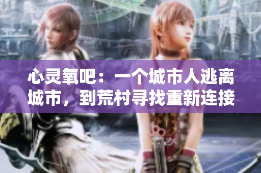 心靈氧吧：一個(gè)城市人逃離城市，到荒村尋找重新連接內(nèi)心的體驗(yàn)