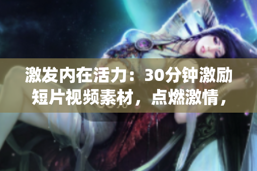 激發(fā)內(nèi)在活力：30分鐘激勵(lì)短片視頻素材，點(diǎn)燃激情，挑戰(zhàn)極限，喚醒潛能(1)