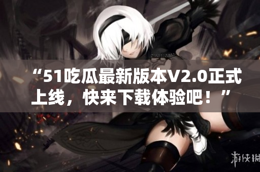 “51吃瓜最新版本V2.0正式上線，快來下載體驗(yàn)吧！”