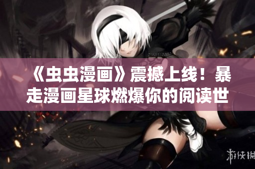 《蟲蟲漫畫》震撼上線！暴走漫畫星球燃爆你的閱讀世界