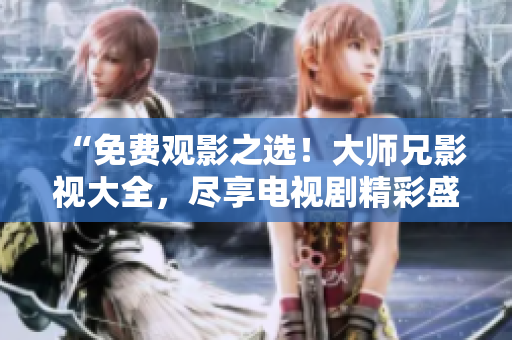 “免費(fèi)觀影之選！大師兄影視大全，盡享電視劇精彩盛宴！”