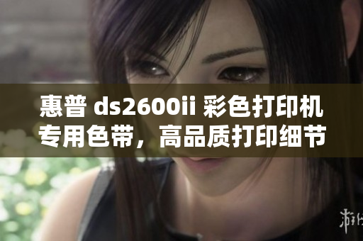 惠普 ds2600ii 彩色打印機(jī)專(zhuān)用色帶，高品質(zhì)打印細(xì)節(jié)更出色