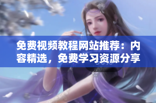免費(fèi)視頻教程網(wǎng)站推薦：內(nèi)容精選，免費(fèi)學(xué)習(xí)資源分享