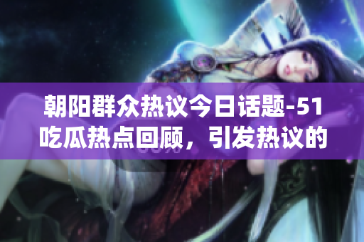 朝陽(yáng)群眾熱議今日話題-51吃瓜熱點(diǎn)回顧，引發(fā)熱議的往期事件盤點(diǎn)(1)