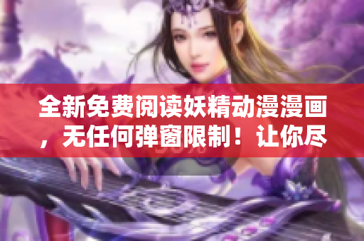 全新免費(fèi)閱讀妖精動(dòng)漫漫畫(huà)，無(wú)任何彈窗限制！讓你盡享精彩故事！