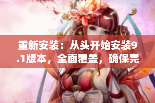 重新安裝：從頭開(kāi)始安裝9.1版本，全面覆蓋，確保完整性(1)