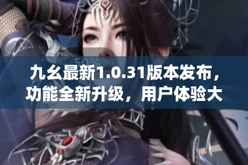 九幺最新1.0.31版本發(fā)布，功能全新升級(jí)，用戶體驗(yàn)大幅提升(1)