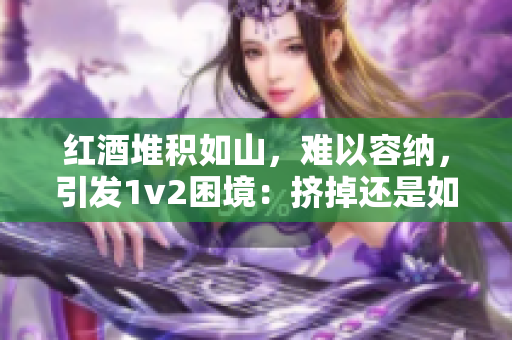 紅酒堆積如山，難以容納，引發(fā)1v2困境：擠掉還是如何解決？