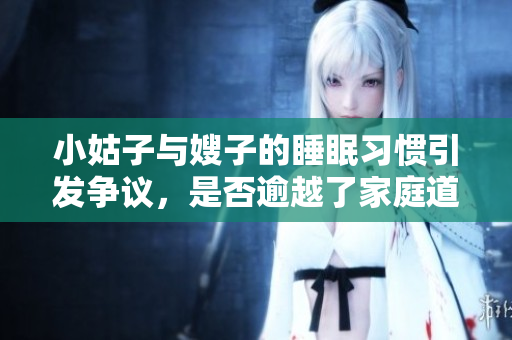 小姑子與嫂子的睡眠習(xí)慣引發(fā)爭議，是否逾越了家庭道德邊界？