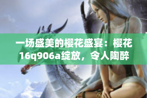 一場盛美的櫻花盛宴：櫻花16q906a綻放，令人陶醉的瞬間