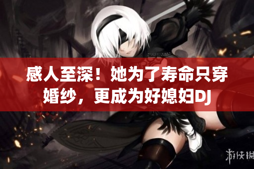 感人至深！她為了壽命只穿婚紗，更成為好媳婦DJ