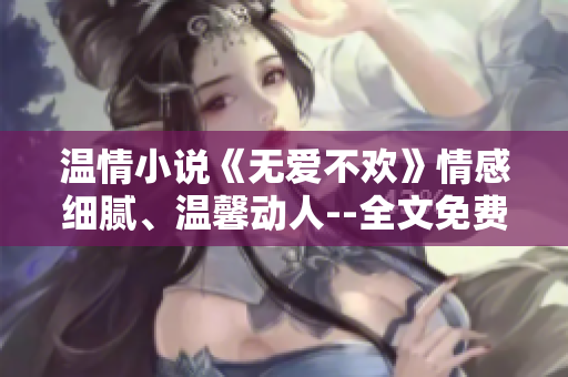 溫情小說《無愛不歡》情感細(xì)膩、溫馨動(dòng)人--全文免費(fèi)閱讀