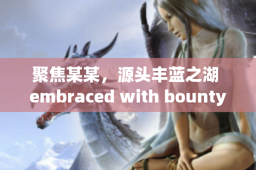 聚焦某某，源頭豐藍(lán)之湖 embraced with bounty(1)