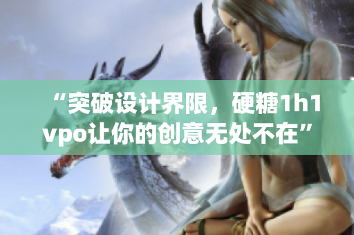 “突破設(shè)計(jì)界限，硬糖1h1vpo讓你的創(chuàng)意無(wú)處不在”