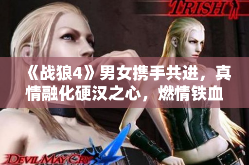 《戰(zhàn)狼4》男女?dāng)y手共進(jìn)，真情融化硬漢之心，燃情鐵血傳奇再現(xiàn)眼前