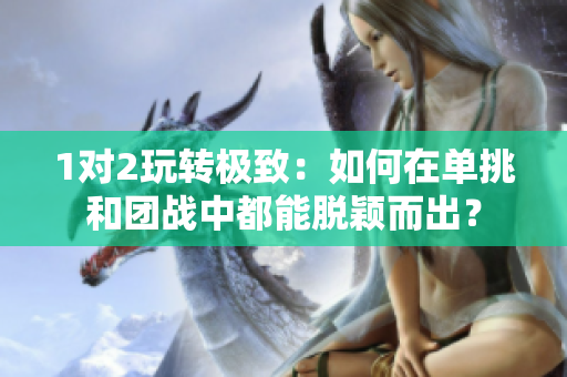1對2玩轉極致：如何在單挑和團戰(zhàn)中都能脫穎而出？