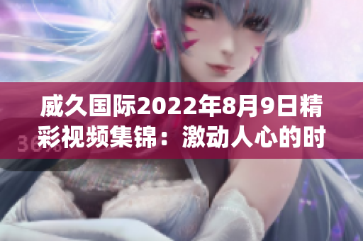 威久國際2022年8月9日精彩視頻集錦：激動人心的時刻(1)