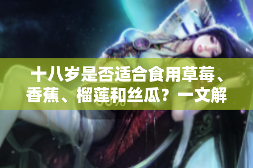 十八歲是否適合食用草莓、香蕉、榴蓮和絲瓜？一文解答