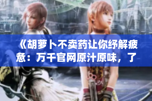 《胡蘿卜不賣藥讓你紓解疲憊：萬千官網(wǎng)原汁原味，了解健康生活》(1)