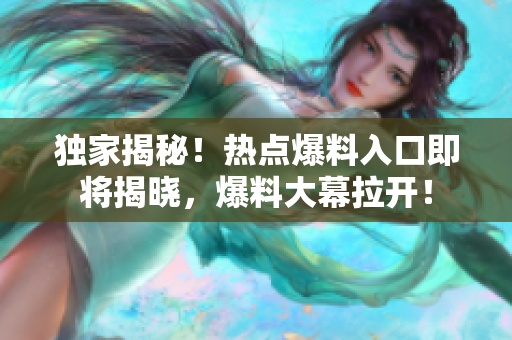 獨家揭秘！熱點爆料入口即將揭曉，爆料大幕拉開！