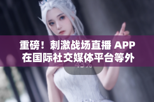 重磅！刺激戰(zhàn)場(chǎng)直播 APP 在國(guó)際社交媒體平臺(tái)等外瘋傳，海外玩家熱議直播互動(dòng)模式