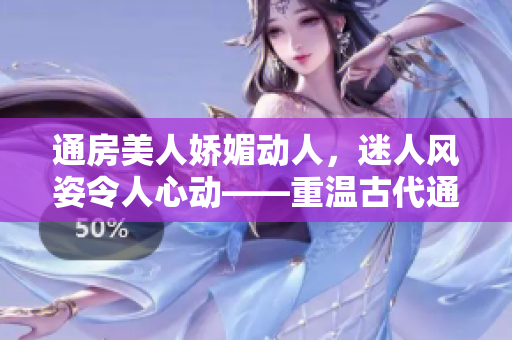 通房美人嬌媚動人，迷人風(fēng)姿令人心動——重溫古代通房女子的風(fēng)采
