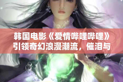 韓國電影《愛情嗶哩嗶哩》引領(lǐng)奇幻浪漫潮流，催淚與歡笑共舞