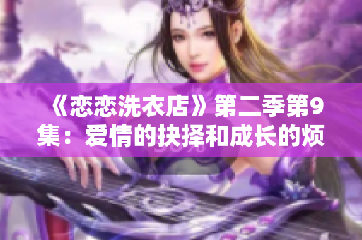 《戀戀洗衣店》第二季第9集:愛情的抉擇和成長(zhǎng)的煩惱 《戀戀洗衣店》第二季第9集:愛情的抉擇和成長(zhǎng)的煩惱