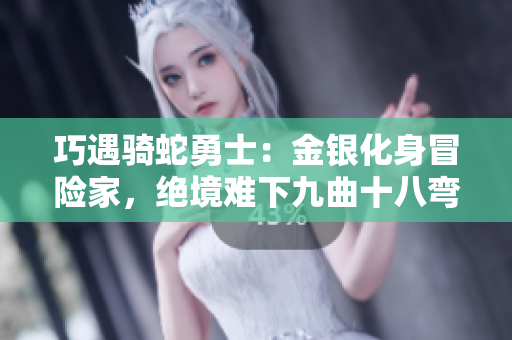 巧遇騎蛇勇士：金銀化身冒險(xiǎn)家，絕境難下九曲十八彎