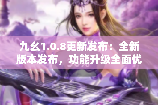 九幺1.0.8更新發(fā)布：全新版本發(fā)布，功能升級全面優(yōu)化