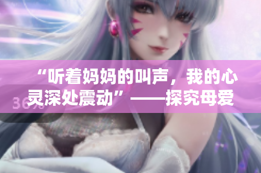 “聽著媽媽的叫聲，我的心靈深處震動”——探究母愛之美