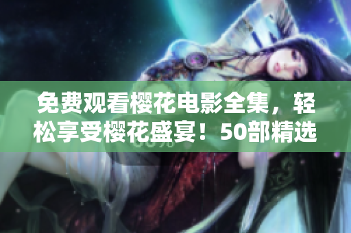 免費(fèi)觀看櫻花電影全集，輕松享受櫻花盛宴！50部精選佳作盡在眼前！