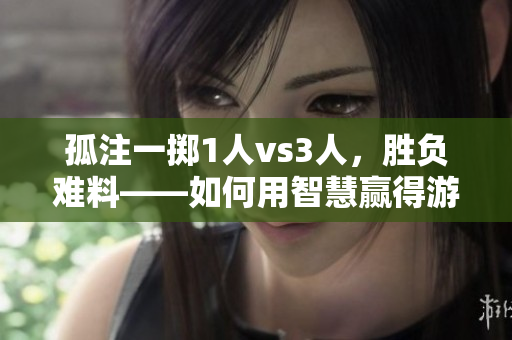 孤注一擲1人vs3人，勝負(fù)難料——如何用智慧贏得游戲