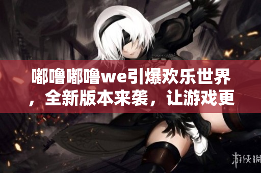 嘟嚕嘟嚕we引爆歡樂世界，全新版本來襲，讓游戲更好玩