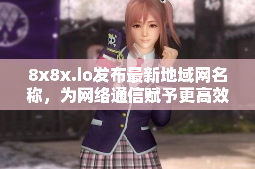 8x8x.io發(fā)布最新地域網(wǎng)名稱，為網(wǎng)絡(luò)通信賦予更高效屬性