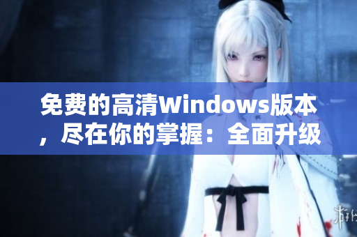 免費(fèi)的高清Windows版本，盡在你的掌握：全面升級Windows的高清免費(fèi)版