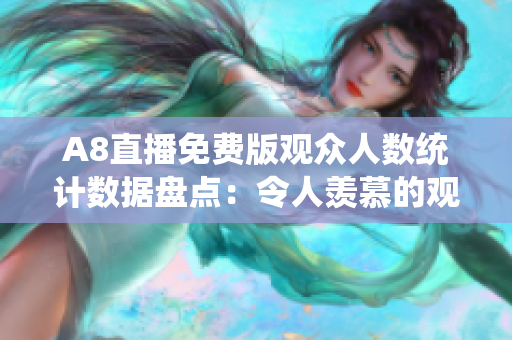 A8直播免費(fèi)版觀眾人數(shù)統(tǒng)計(jì)數(shù)據(jù)盤點(diǎn)：令人羨慕的觀看量大幅攀升！