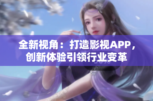 全新視角：打造影視APP，創(chuàng)新體驗(yàn)引領(lǐng)行業(yè)變革