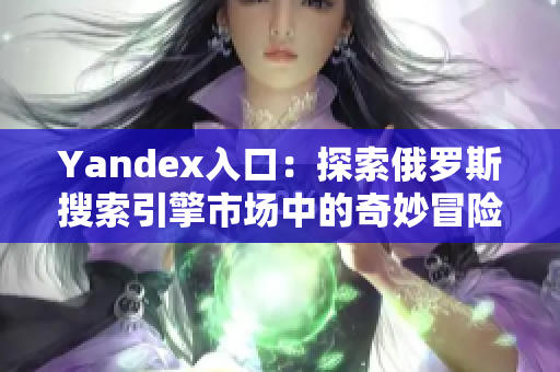 Yandex入口：探索俄羅斯搜索引擎市場(chǎng)中的奇妙冒險(xiǎn)