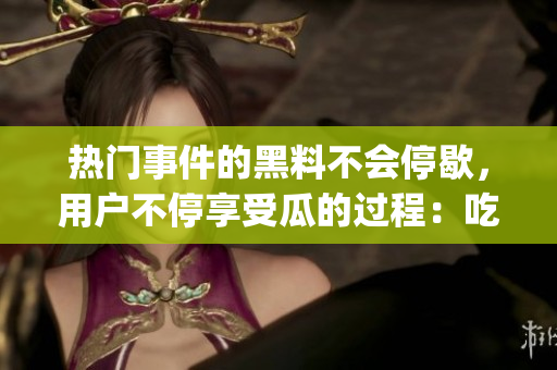 熱門(mén)事件的黑料不會(huì)停歇，用戶(hù)不停享受瓜的過(guò)程：吃瓜群眾看黑料(1)