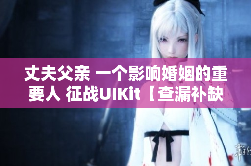 丈夫父親 一個(gè)影響婚姻的重要人 征戰(zhàn)UIKit【查漏補(bǔ)缺】