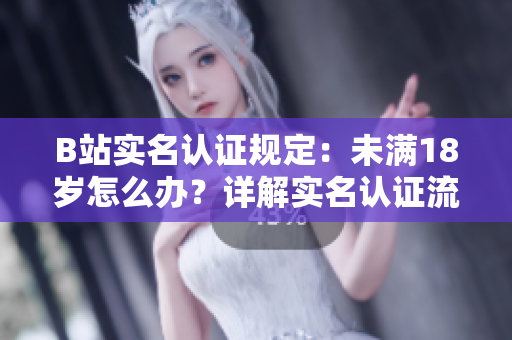 B站實(shí)名認(rèn)證規(guī)定：未滿18歲怎么辦？詳解實(shí)名認(rèn)證流程