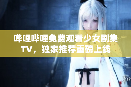 嗶哩嗶哩免費(fèi)觀看少女劇集TV，獨(dú)家推薦重磅上線