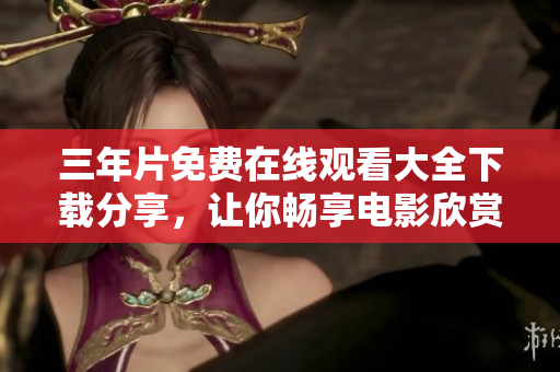 三年片免費(fèi)在線(xiàn)觀(guān)看大全下載分享，讓你暢享電影欣賞的樂(lè)趣
