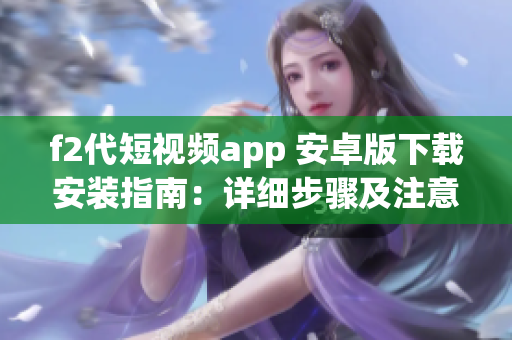 f2代短視頻app 安卓版下載安裝指南：詳細(xì)步驟及注意事項(xiàng)分享(1)