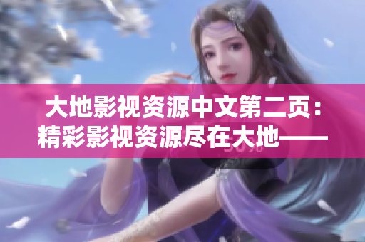大地影視資源中文第二頁：精彩影視資源盡在大地——盡請(qǐng)期待！