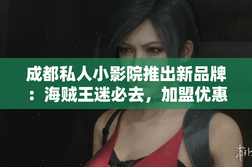 成都私人小影院推出新品牌：海賊王迷必去，加盟優(yōu)惠等你來(lái)！