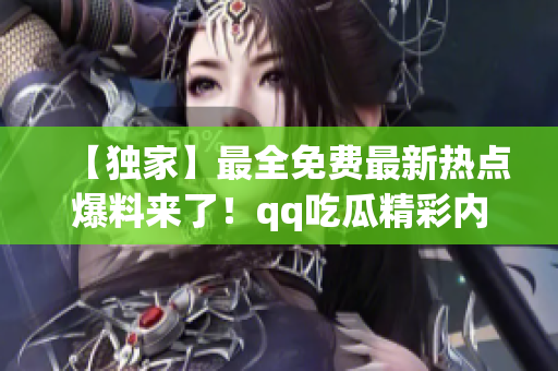 【獨(dú)家】最全免費(fèi)最新熱點(diǎn)爆料來(lái)了！qq吃瓜精彩內(nèi)幕揭秘