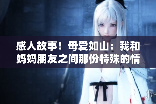 感人故事！母愛如山：我和媽媽朋友之間那份特殊的情誼