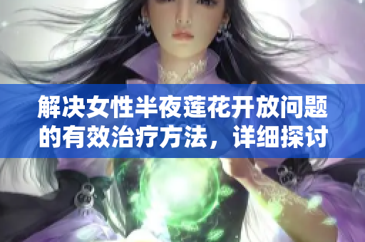 解決女性半夜蓮花開放問題的有效治療方法，詳細(xì)探討及實(shí)用建議